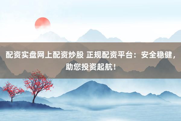 配资实盘网上配资炒股 正规配资平台：安全稳健，助您投资起航！