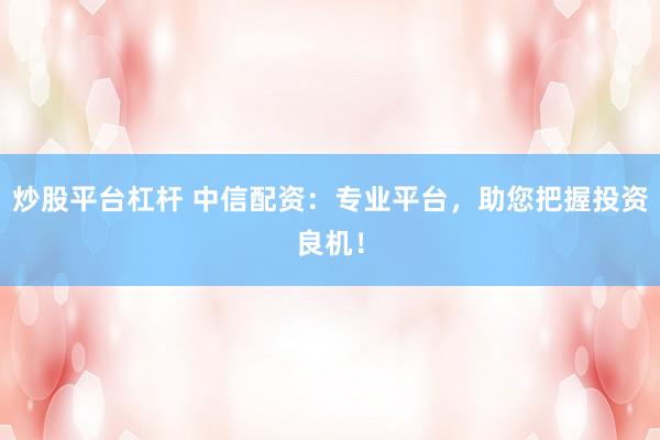 炒股平台杠杆 中信配资：专业平台，助您把握投资良机！