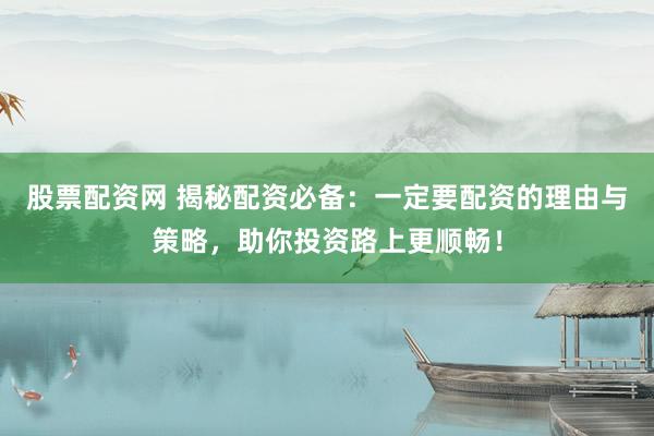 股票配资网 揭秘配资必备：一定要配资的理由与策略，助你投资路上更顺畅！