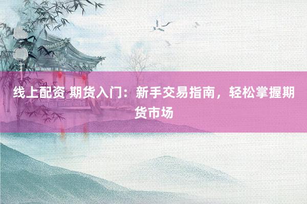 线上配资 期货入门：新手交易指南，轻松掌握期货市场