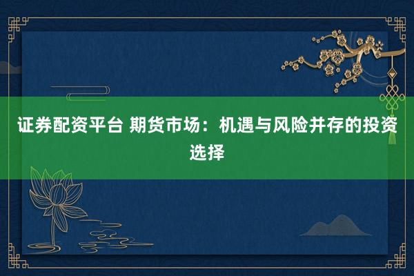 证券配资平台 期货市场：机遇与风险并存的投资选择