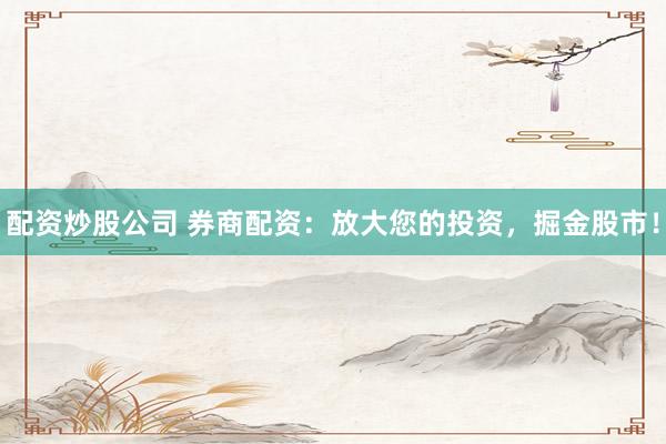 配资炒股公司 券商配资：放大您的投资，掘金股市！