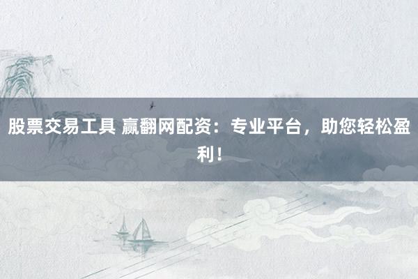股票交易工具 赢翻网配资：专业平台，助您轻松盈利！
