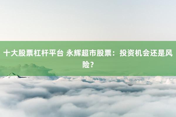 十大股票杠杆平台 永辉超市股票：投资机会还是风险？