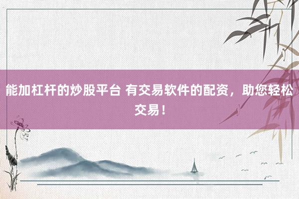 能加杠杆的炒股平台 有交易软件的配资，助您轻松交易！