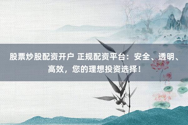 股票炒股配资开户 正规配资平台：安全、透明、高效，您的理想投资选择！