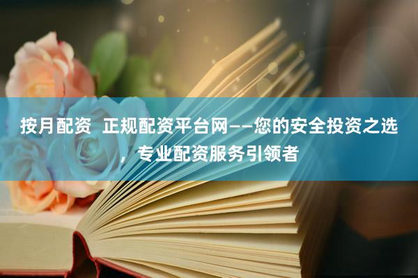 按月配资  正规配资平台网——您的安全投资之选，专业配资服务引领者