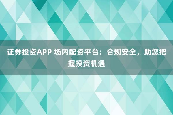 证券投资APP 场内配资平台：合规安全，助您把握投资机遇