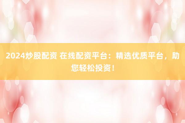 2024炒股配资 在线配资平台：精选优质平台，助您轻松投资！