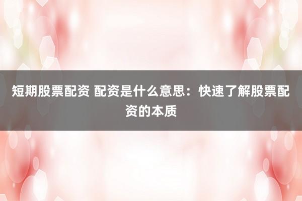 短期股票配资 配资是什么意思：快速了解股票配资的本质