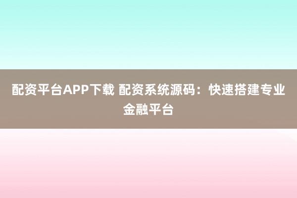 配资平台APP下载 配资系统源码：快速搭建专业金融平台