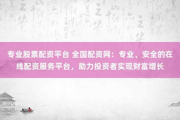 专业股票配资平台 全国配资网：专业、安全的在线配资服务平台，助力投资者实现财富增长
