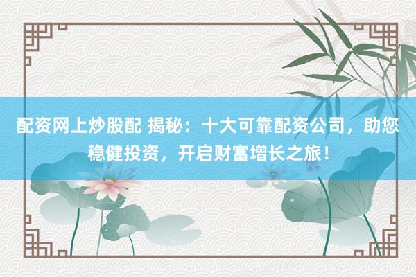 配资网上炒股配 揭秘：十大可靠配资公司，助您稳健投资，开启财富增长之旅！
