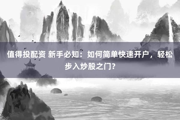 值得投配资 新手必知：如何简单快速开户，轻松步入炒股之门？