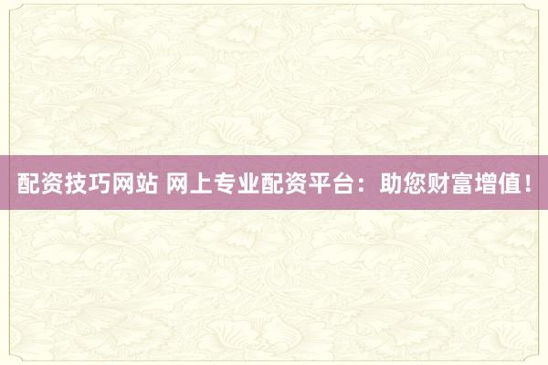 配资技巧网站 网上专业配资平台：助您财富增值！