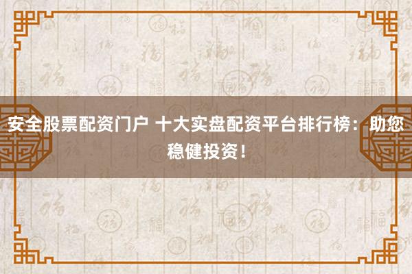 安全股票配资门户 十大实盘配资平台排行榜：助您稳健投资！