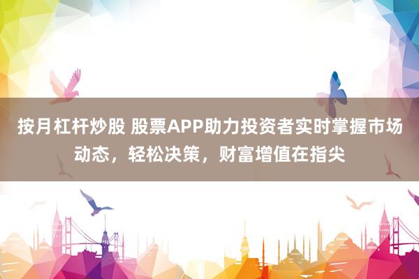 按月杠杆炒股 股票APP助力投资者实时掌握市场动态，轻松决策，财富增值在指尖