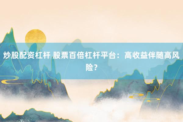 炒股配资杠杆 股票百倍杠杆平台：高收益伴随高风险？