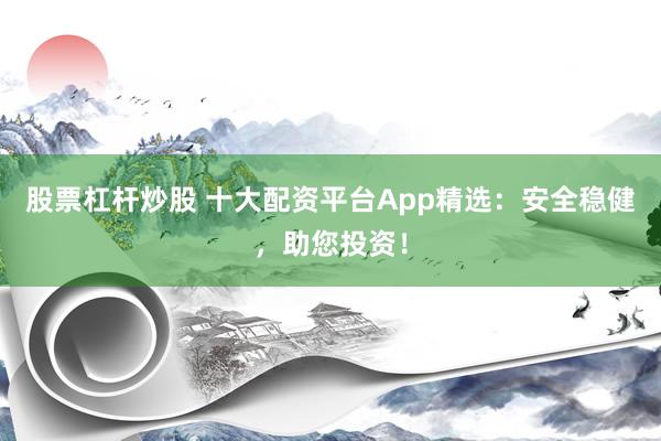 股票杠杆炒股 十大配资平台App精选：安全稳健，助您投资！