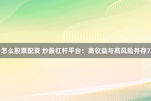 怎么股票配资 炒股杠杆平台：高收益与高风险并存？
