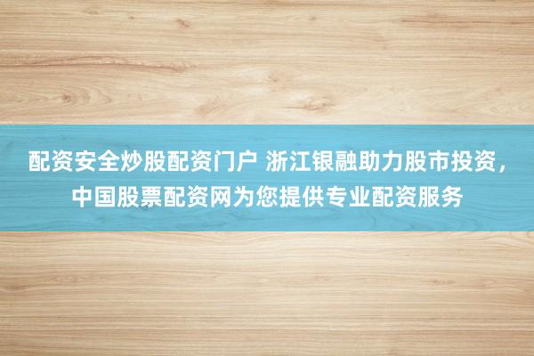 配资安全炒股配资门户 浙江银融助力股市投资，中国股票配资网为您提供专业配资服务