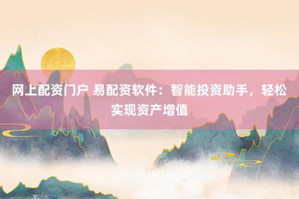 网上配资门户 易配资软件：智能投资助手，轻松实现资产增值