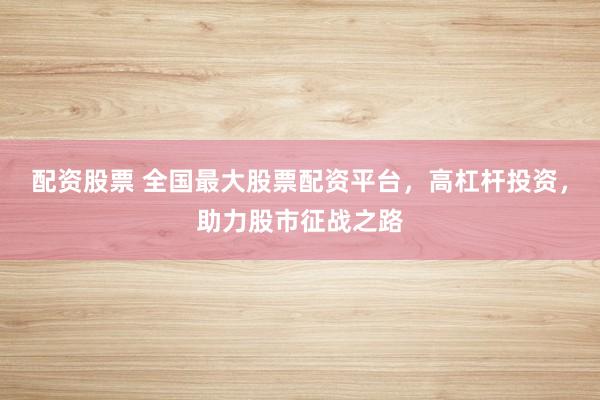 配资股票 全国最大股票配资平台，高杠杆投资，助力股市征战之路
