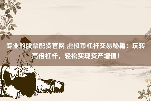 专业的股票配资官网 虚拟币杠杆交易秘籍：玩转高倍杠杆，轻松实现资产增值！