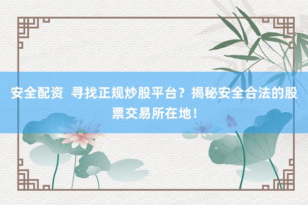 安全配资  寻找正规炒股平台？揭秘安全合法的股票交易所在地！
