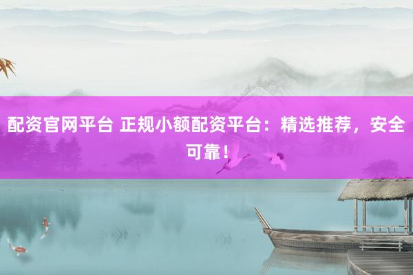 配资官网平台 正规小额配资平台：精选推荐，安全可靠！