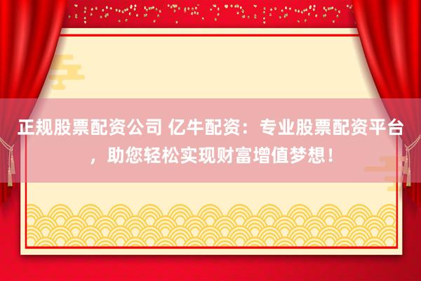 正规股票配资公司 亿牛配资：专业股票配资平台，助您轻松实现财富增值梦想！