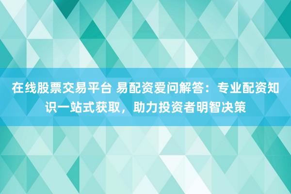 在线股票交易平台 易配资爱问解答：专业配资知识一站式获取，助力投资者明智决策