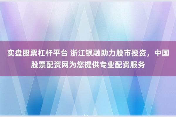 实盘股票杠杆平台 浙江银融助力股市投资，中国股票配资网为您提供专业配资服务
