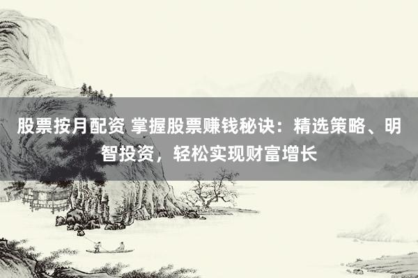 股票按月配资 掌握股票赚钱秘诀：精选策略、明智投资，轻松实现财富增长