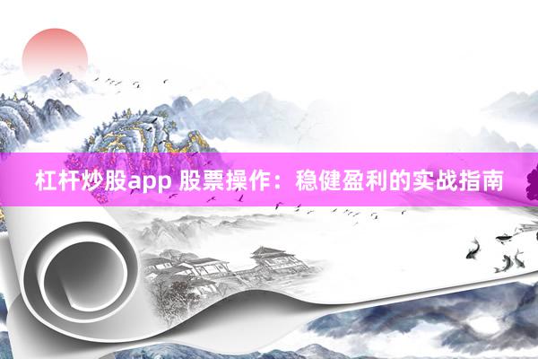 杠杆炒股app 股票操作：稳健盈利的实战指南