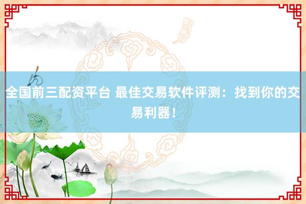 全国前三配资平台 最佳交易软件评测：找到你的交易利器！
