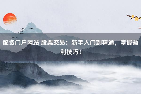 配资门户网站 股票交易：新手入门到精通，掌握盈利技巧！