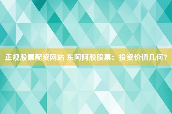 正规股票配资网站 东阿阿胶股票：投资价值几何？