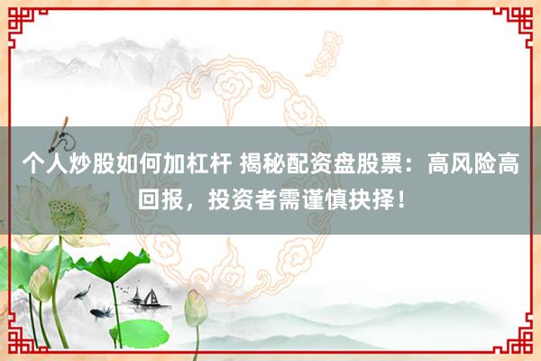 个人炒股如何加杠杆 揭秘配资盘股票：高风险高回报，投资者需谨慎抉择！