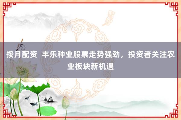 按月配资  丰乐种业股票走势强劲，投资者关注农业板块新机遇