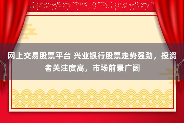 网上交易股票平台 兴业银行股票走势强劲，投资者关注度高，市场前景广阔