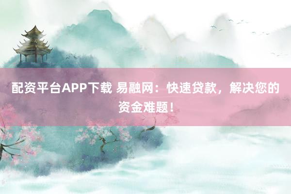 配资平台APP下载 易融网：快速贷款，解决您的资金难题！