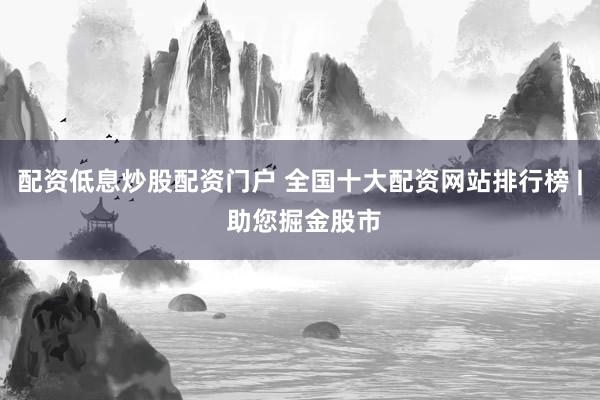 配资低息炒股配资门户 全国十大配资网站排行榜 | 助您掘金股市