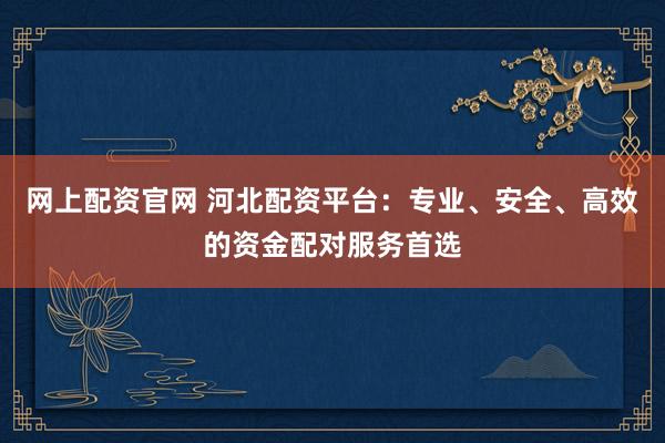 网上配资官网 河北配资平台：专业、安全、高效的资金配对服务首选