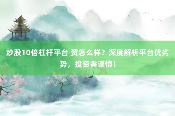 炒股10倍杠杆平台 资怎么样？深度解析平台优劣势，投资需谨慎！