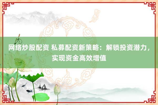 网络炒股配资 私募配资新策略：解锁投资潜力，实现资金高效增值
