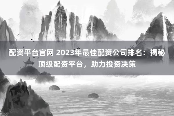 配资平台官网 2023年最佳配资公司排名：揭秘顶级配资平台，助力投资决策