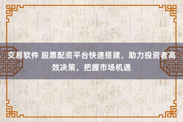 交易软件 股票配资平台快速搭建，助力投资者高效决策，把握市场机遇