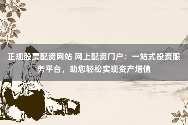 正规股票配资网站 网上配资门户：一站式投资服务平台，助您轻松实现资产增值