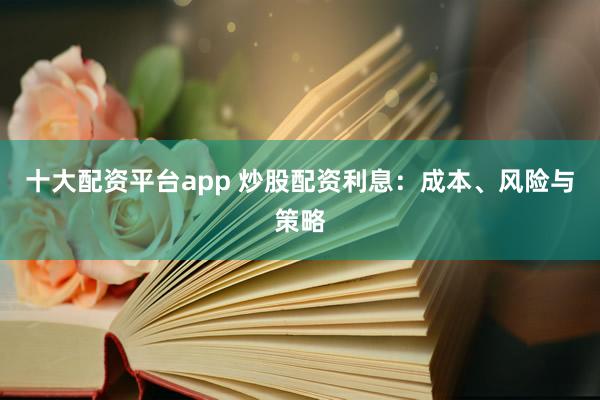 十大配资平台app 炒股配资利息：成本、风险与策略